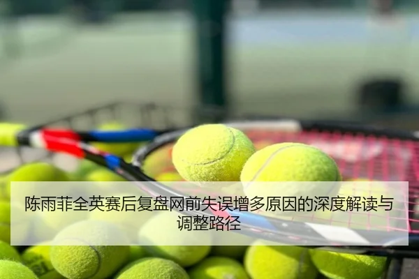 陈雨菲全英赛后复盘网前失误增多原因的深度解读与调整路径